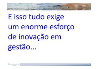 E isso tudo exige
um enorme esforço
de inovação em
gestão...
 