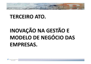 TERCEIRO ATO.

INOVAÇÃO NA GESTÃO E
MODELO DE NEGÓCIO DAS
EMPRESAS.
 