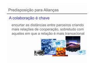 Predisposição para Alianças
A colaboração é chave
 encurtar as distâncias entre parceiros criando
 mais relações de cooperação, sobretudo com
 aqueles em que a relação é mais transacional
 