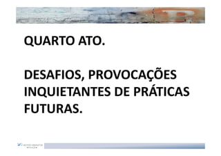 QUARTO ATO.

DESAFIOS, PROVOCAÇÕES
INQUIETANTES DE PRÁTICAS
FUTURAS.
 