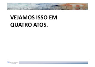 VEJAMOS ISSO EM
QUATRO ATOS.
 