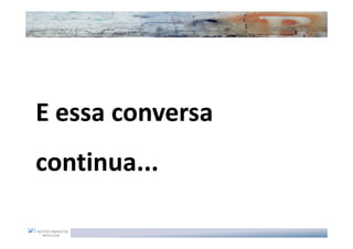 E essa conversa
continua...
 