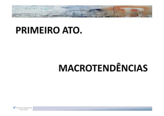 PRIMEIRO ATO.


        MACROTENDÊNCIAS
 