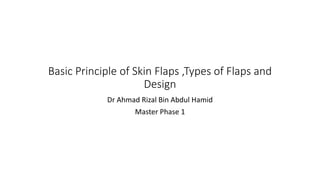 Basic Principle of Skin Flaps ,Types of Flaps and
Design
Dr Ahmad Rizal Bin Abdul Hamid
Master Phase 1
 