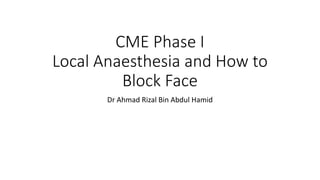 CME Phase I
Local Anaesthesia and How to
Block Face
Dr Ahmad Rizal Bin Abdul Hamid
 