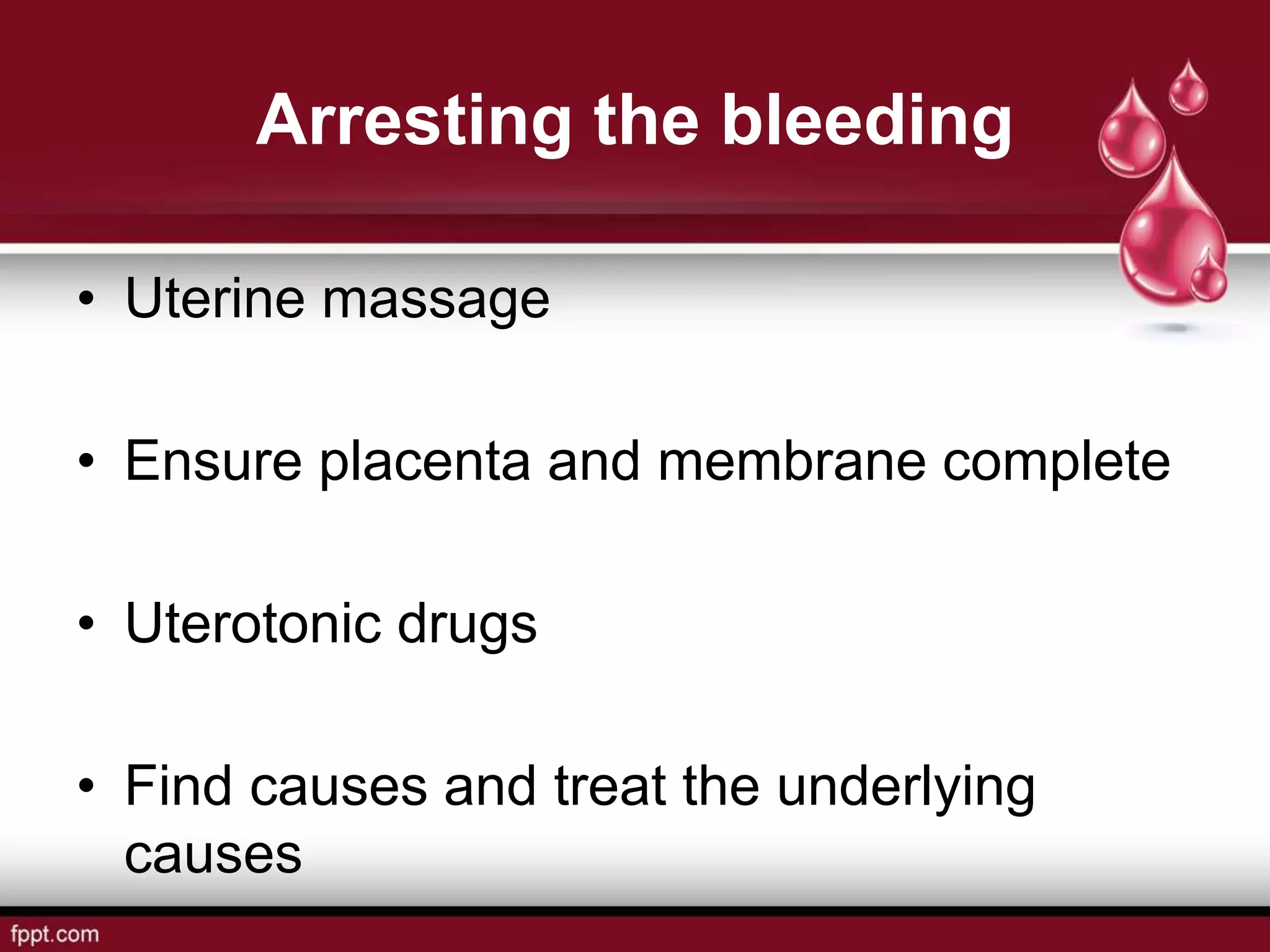 Arresting the bleeding
• Uterine massage
• Ensure placenta and membrane complete
• Uterotonic drugs
• Find causes and treat the underlying
causes
 