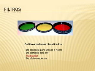 FILTROS




          Os filtros podemos classificá-los :

          * De contraste para Branco e Negro
          * De correção para cor
          * Polarizador
          * De efeitos especiais
 