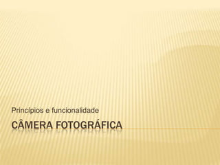 Princípios e funcionalidade

CÂMERA FOTOGRÁFICA
 