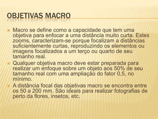 OBJETIVAS MACRO






Macro se define como a capacidade que tem uma
objetiva para enfocar a uma distância muito curta. Estes
zooms, caracterizam-se porque focalizam a distâncias
suficientemente curtas, reproduzindo os elementos ou
imagens focalizados a um terço ou quarto de seu
tamanho real.
Qualquer objetiva macro deve estar preparada para
realizar um enfoque sobre um objeto aos 50% de seu
tamanho real com uma ampliação do fator 0,5, no
mínimo.
A distância focal das objetivas macro se encontra entre
os 50 a 200 mm. São ideais para realizar fotografias de
perto da flores, insetos, etc.

 