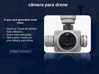 câmera para drone
O que você aprenderá neste
vídeo:
• Quais os 3 tipos de câmera
mais utilizados;
• Quais suas aplicações;
• Vale a pena investir em
uma câmera para drone.
 