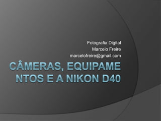 câmeras, equipamentos e a Nikon d40 Fotografia Digital  Marcelo Freire marcelofreire@gmail.com 