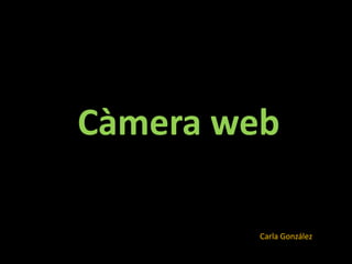 Càmera web

         Carla González
 