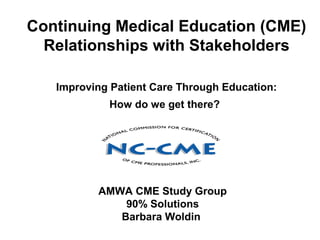 Continuing Medical Education (CME)
Relationships with Stakeholders
Improving Patient Care Through Education:
How do we get there?
AMWA CME Study Group
90% Solutions
Barbara Woldin
 