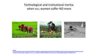 Technological and institutional Inertia:
when WILL women suffer NO more
Source:
https://picasaweb.google.com/lh/view?pq=paddy+transplanting+image&hl=fr&sugexp=gsis,i18n%3Dtrue&cp=31&gs_id=n&xhr=t&q=paddy+transplanting+image
+india&nord=1&gs_sm&gs_upl&bav=on.2,or.r_gc.r_pw.&biw=1360&bih=624&ion=1&um=1&ie=UTF-8&sa=N&tab=wq#5225312498863276162
 
