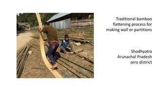 Traditional bamboo
flattening process for
making wall or partitions
Shodhyatra
Arunachal Pradesh
zero district
 