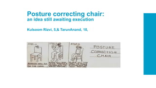 Posture correcting chair:
an idea still awaiting execution
Kulsoom Rizvi, 5,& TarunAnand, 10,
 