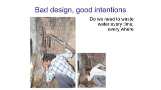 Bad design, good intentions
Do we need to waste
water every time,
every where
 