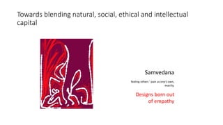 Towards blending natural, social, ethical and intellectual
capital
Samvedana
feeling others ‘ pain as one’s own,
exactly,
Designs born out
of empathy
 