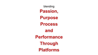 blending
Passion,
Purpose
Process
and
Performance
Through
Platforms
 