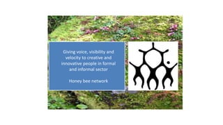 Giving voice, visibility and
velocity to creative and
innovative people in formal
and informal sector
Honey bee network
 