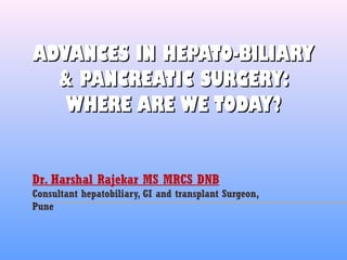 ADVANCES IN HEPATO-BILIARYADVANCES IN HEPATO-BILIARY
& PANCREATIC SURGERY:& PANCREATIC SURGERY:
WHERE ARE WE TODAY?WHERE ARE WE TODAY?
Dr. Harshal Rajekar MS MRCS DNB
Consultant hepatobiliary, GI and transplant Surgeon,
Pune
 