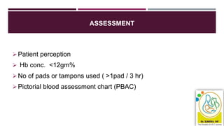 ASSESSMENT
Patient perception
 Hb conc. <12gm%
No of pads or tampons used ( >1pad / 3 hr)
Pictorial blood assessment chart (PBAC)
 