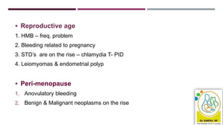  Reproductive age
1. HMB – freq. problem
2. Bleeding related to pregnancy
3. STD’s are on the rise – chlamydia T- PID
4. Leiomyomas & endometrial polyp
 Peri-menopause
1. Anovulatory bleeding
2. Benign & Malignant neoplasms on the rise
 