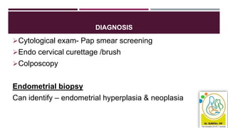 DIAGNOSIS
Cytological exam- Pap smear screening
Endo cervical curettage /brush
Colposcopy
Endometrial biopsy
Can identify – endometrial hyperplasia & neoplasia
 