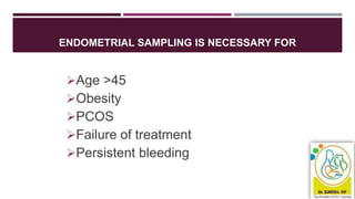 ENDOMETRIAL SAMPLING IS NECESSARY FOR
Age >45
Obesity
PCOS
Failure of treatment
Persistent bleeding
 