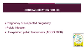 CONTRAINDICATION FOR SIS
Pregnancy or suspected pregnancy
Pelvic infection
Unexplained pelvic tenderness (ACOG 2008)
 