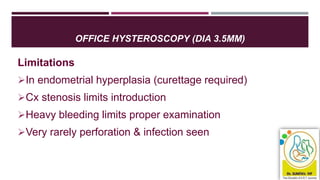 OFFICE HYSTEROSCOPY (DIA 3.5MM)
Limitations
In endometrial hyperplasia (curettage required)
Cx stenosis limits introduction
Heavy bleeding limits proper examination
Very rarely perforation & infection seen
 