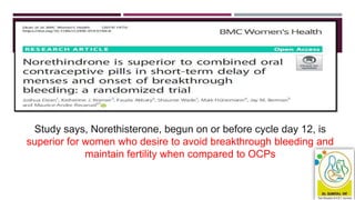 49
Study says, Norethisterone, begun on or before cycle day 12, is
superior for women who desire to avoid breakthrough bleeding and
maintain fertility when compared to OCPs
 