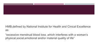 HMB,defined by National Institute for Health and Cinical Excellence
as
“excessive menstrual blood loss ,which interferes with a woman’s
physical,social,emotional and/or material quality of life”
 