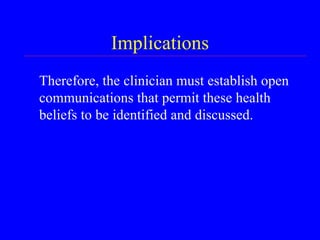 Implications Therefore, the clinician must establish open communications that permit these health beliefs to be identified and discussed. 