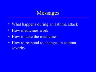 Messages What happens during an asthma attack How medicines work How to take the medicines How to respond to changes in asthma severity 