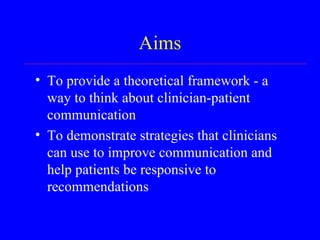 Aims To provide a theoretical framework - a way to think about clinician-patient communication To demonstrate strategies that clinicians can use to improve communication and help patients be responsive to recommendations 