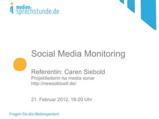 Social Media Monitoring Referentin: Caren Siebold Projektleiterin na media sonar http://newsaktuell.de/ 21. Februar 2012, 18-20 Uhr  