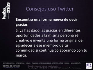 Consejos uso Twitter
Encuentra una forma nueva de decir
gracias
Si ya has dado las gracias en diferentes
oportunidades a la misma persona sé
creativo e inventa una forma original de
agradecer a ese miembro de tu
comunidad si continua colaborando con tu
marca.
 