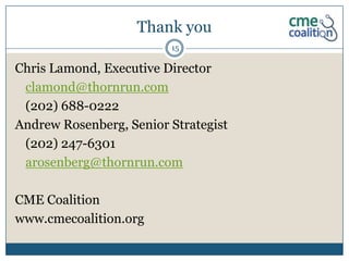 Thank you
                         15

Chris Lamond, Executive Director
 clamond@thornrun.com
 (202) 688-0222
Andrew Rosenberg, Senior Strategist
 (202) 247-6301
 arosenberg@thornrun.com

CME Coalition
www.cmecoalition.org
 