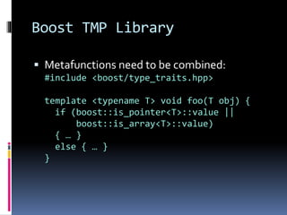 Boost TMP Library 
 Metafunctions need to be combined: 
#include <boost/type_traits.hpp> 
template <typename T> void foo(T obj) { 
if (boost::is_pointer<T>::value || 
boost::is_array<T>::value) 
{ … } 
else { … } 
} 
 