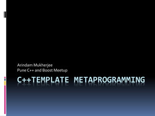 Arindam Mukherjee 
Pune C++ and Boost Meetup 
C++TEMPLATE METAPROGRAMMING 
 