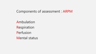 Components of assessment : ARPM
Ambulation
Respiration
Perfusion
Mental status
 