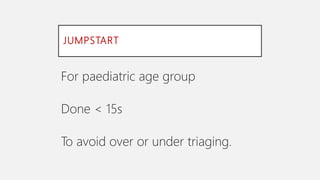 JUMPSTART
For paediatric age group
Done < 15s
To avoid over or under triaging.
 