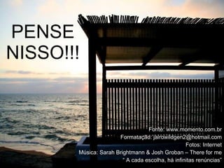 Fonte: www.momento.com.br Formatação: jairowildgen2@hotmail.com Fotos: Internet Música: Sarah Brightmann & Josh Groban – There for me “  A cada escolha, há infinitas renúncias” PENSE NISSO!!! 