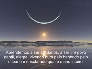 Aprendemos a ser solidários, a ser um povo gentil, alegre, vivendo num país banhado pelo oceano e ensolarado quase o ano inteiro. 