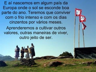 E aí nascemos em algum país da Europa onde o sol se esconde boa parte do ano. Teremos que conviver com o frio intenso e com os dias cinzentos por vários meses. Aprenderemos a cultivar outros valores, outras maneiras de viver, outro jeito de ser. 