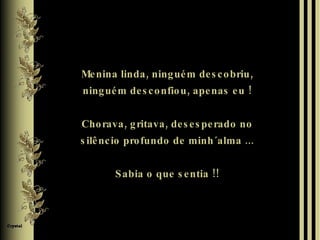 Menina linda, ninguém descobriu, ninguém desconfiou, apenas eu ! Chorava, gritava, desesperado no silêncio profundo de minh´alma ... Sabia o que sentia !! 