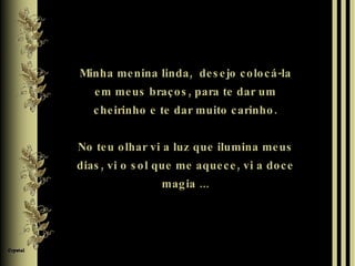 Minha menina linda,  desejo colocá-la em meus braços, para te dar um cheirinho e te dar muito carinho. No teu olhar vi a luz que ilumina meus dias, vi o sol que me aquece, vi a doce magia ... 