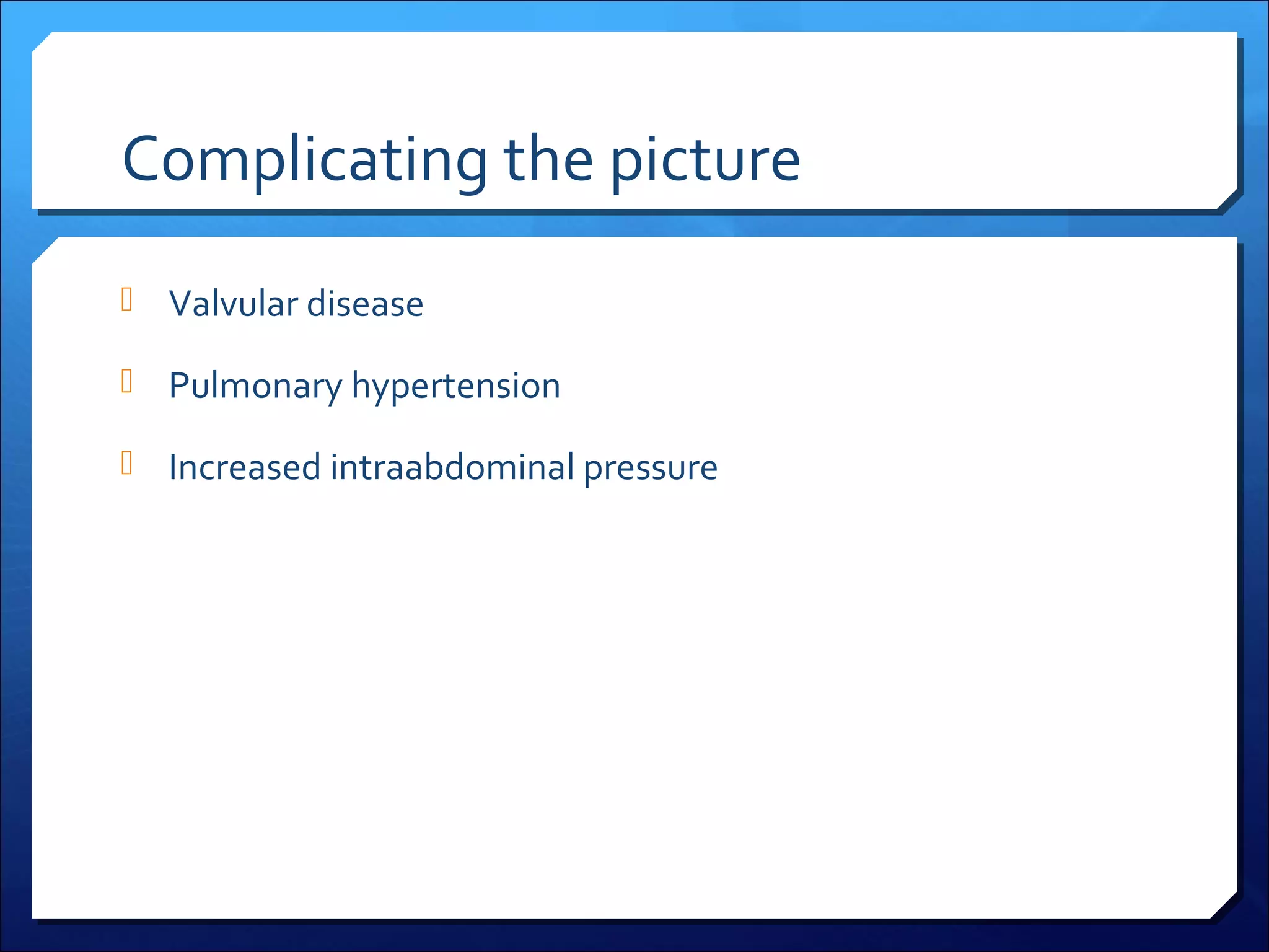 Complicating the picture
 Valvular disease
 Pulmonary hypertension
 Increased intraabdominal pressure

 