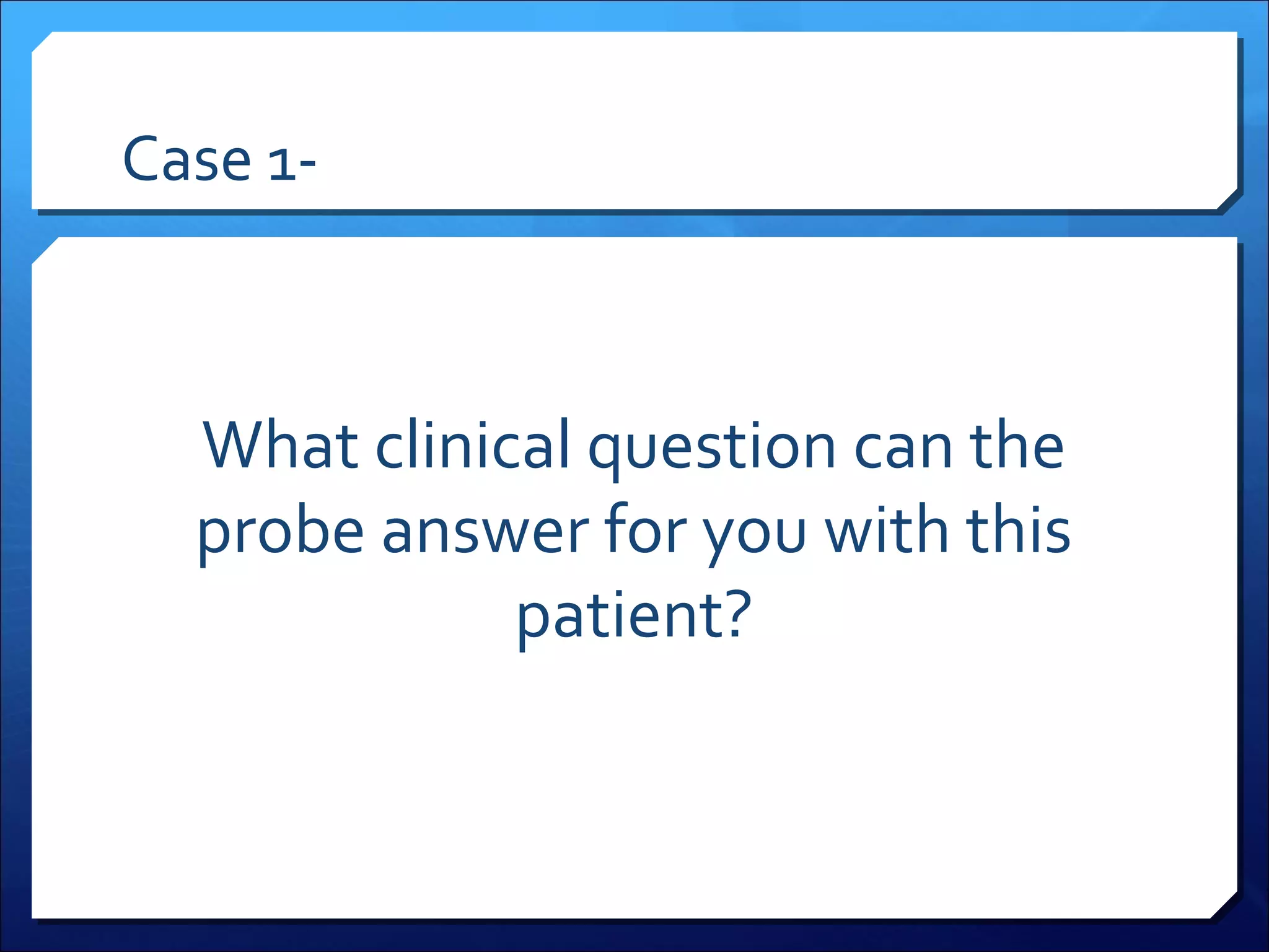 Case 1-

What clinical question can the
probe answer for you with this
patient?

 